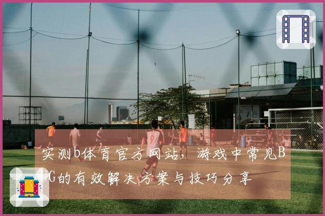 实测b体育官方网站，游戏中常见BUG的有效解决方案与技巧分享