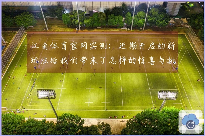 江南体育官网实测：近期开启的新玩法给我们带来了怎样的惊喜与挑战？