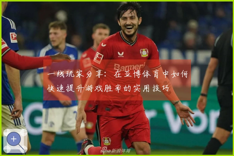 一线玩家分享：在亚博体育中如何快速提升游戏胜率的实用技巧