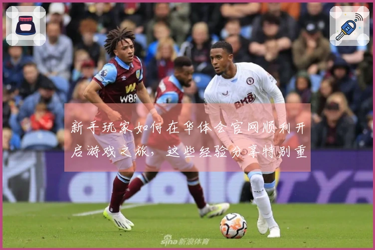 新手玩家如何在华体会官网顺利开启游戏之旅，这些经验分享特别重要！