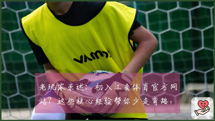 老玩家亲述：初入江南体育官方网站？这些核心经验帮你少走弯路，快人一步！
