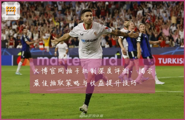 火博官网抽卡机制深度评测，揭示最佳抽取策略与收益提升技巧