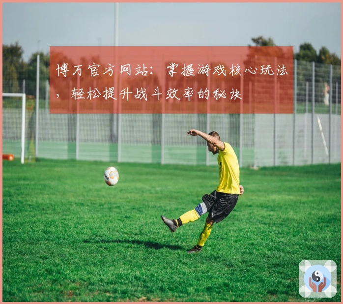 博万官方网站：掌握游戏核心玩法，轻松提升战斗效率的秘诀