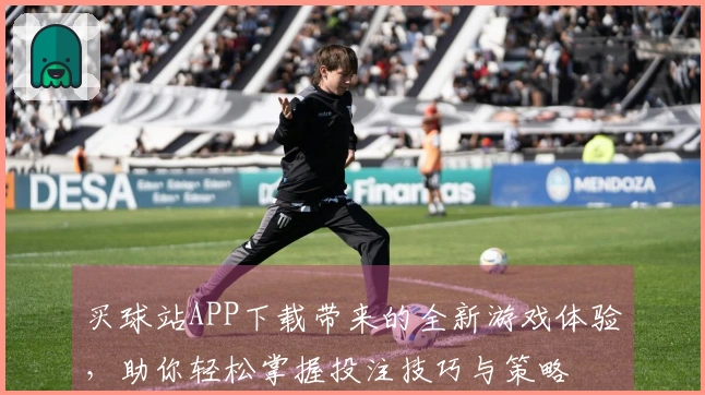 买球站APP下载带来的全新游戏体验，助你轻松掌握投注技巧与策略