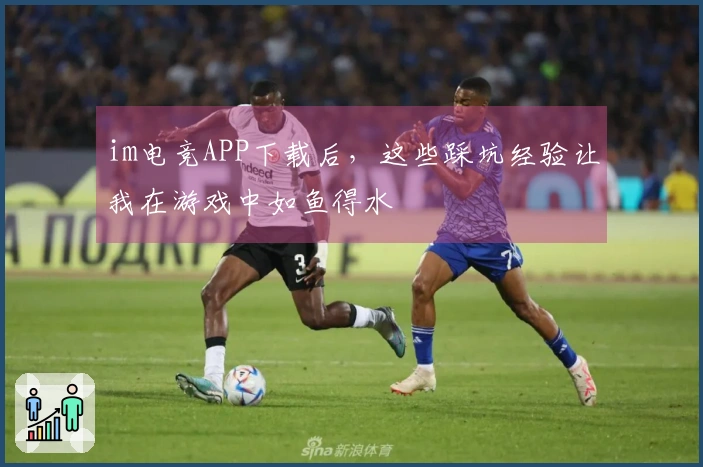 im电竞APP下载后，这些踩坑经验让我在游戏中如鱼得水