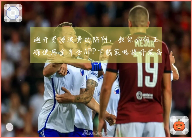 避开资源浪费的陷阱，教你如何正确使用金年会APP下载策略提升装备获取效率