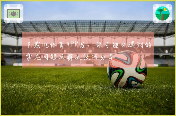 下载ng体育APP后，你可能会遇到的常见问题及解决技巧分享