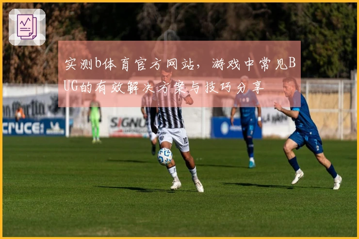实测b体育官方网站，游戏中常见BUG的有效解决方案与技巧分享