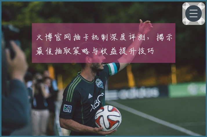 火博官网抽卡机制深度评测，揭示最佳抽取策略与收益提升技巧