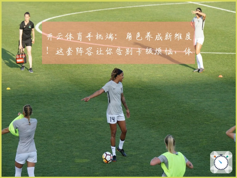 开云体育手机端：角色养成新维度！这套阵容让你告别卡级烦恼，体验超爽推图快感
