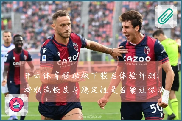 开云体育移动版下载后体验评测：游戏流畅度与稳定性是否能让你满意？
