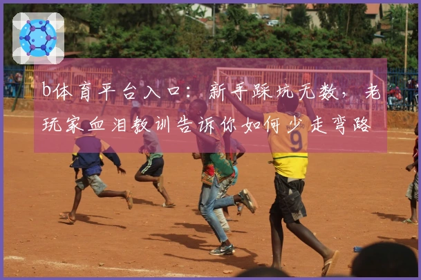 b体育平台入口：新手踩坑无数，老玩家血泪教训告诉你如何少走弯路，稳赚不赔