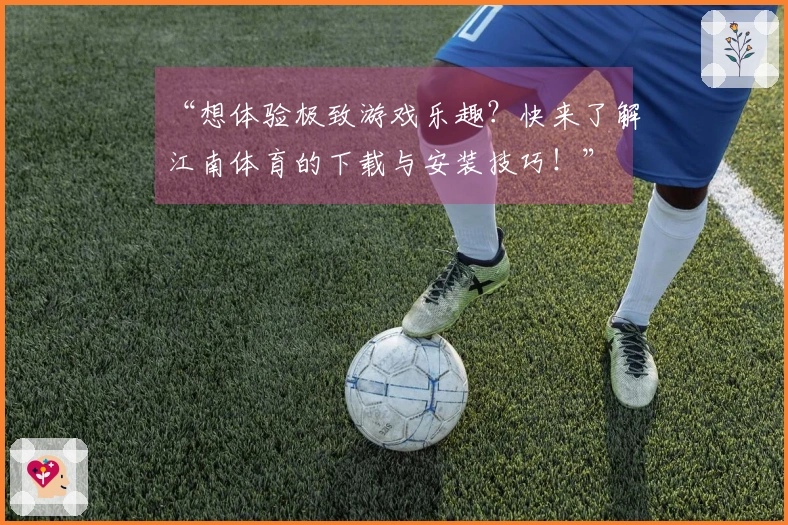 “想体验极致游戏乐趣？快来了解江南体育的下载与安装技巧！”