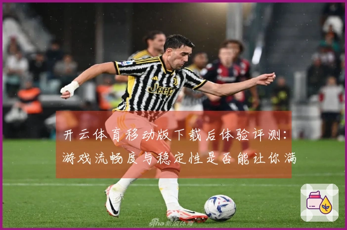 开云体育移动版下载后体验评测：游戏流畅度与稳定性是否能让你满意？