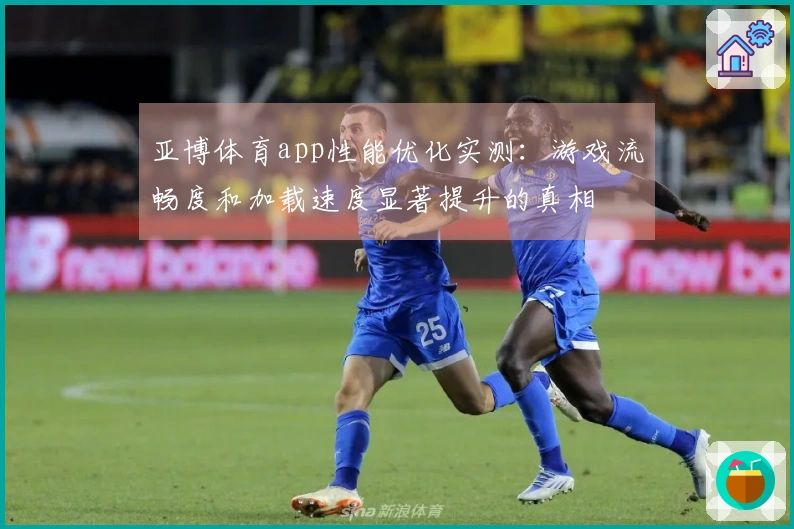 亚博体育app性能优化实测：游戏流畅度和加载速度显著提升的真相