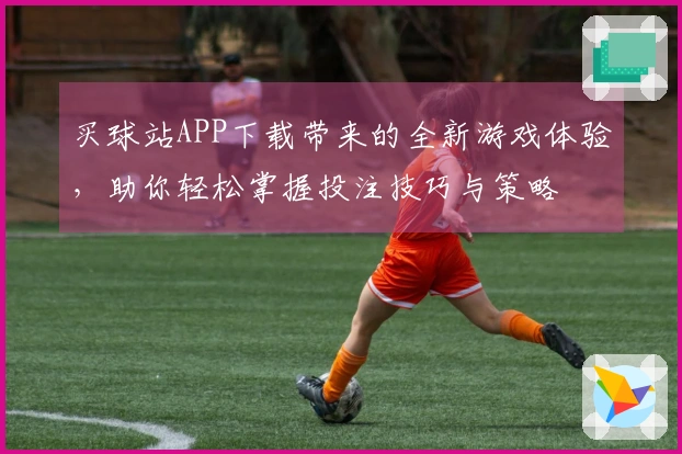 买球站APP下载带来的全新游戏体验，助你轻松掌握投注技巧与策略
