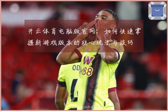 开云体育电脑版官网：如何快速掌握新游戏版本的核心玩法与技巧