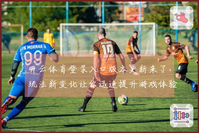 开云体育登录入口版本更新来了，玩法新变化让你迅速提升游戏体验！