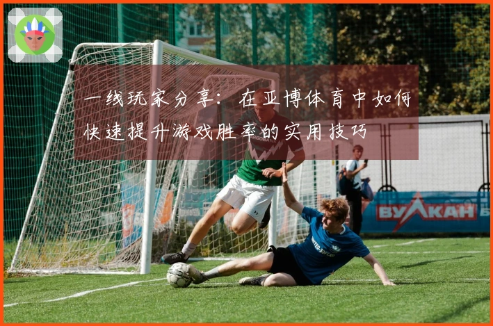 一线玩家分享：在亚博体育中如何快速提升游戏胜率的实用技巧