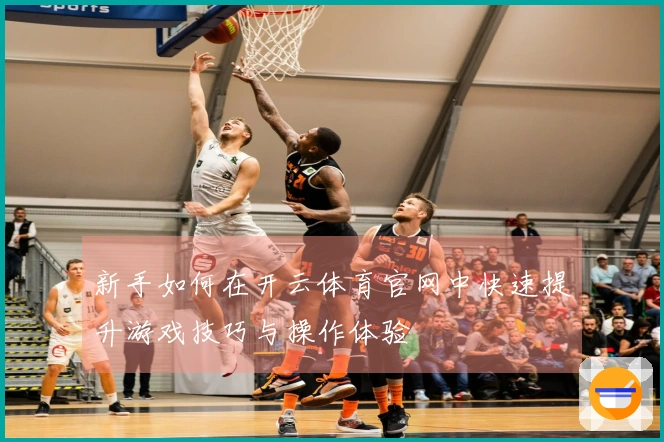 新手如何在开云体育官网中快速提升游戏技巧与操作体验