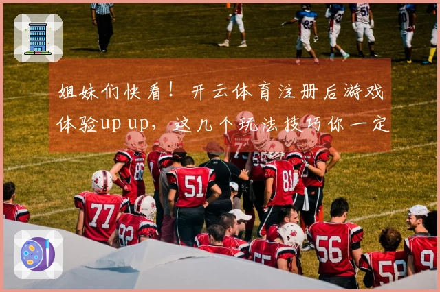 姐妹们快看！开云体育注册后游戏体验up up，这几个玩法技巧你一定要知道！