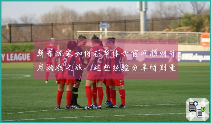 新手玩家如何在华体会官网顺利开启游戏之旅，这些经验分享特别重要！