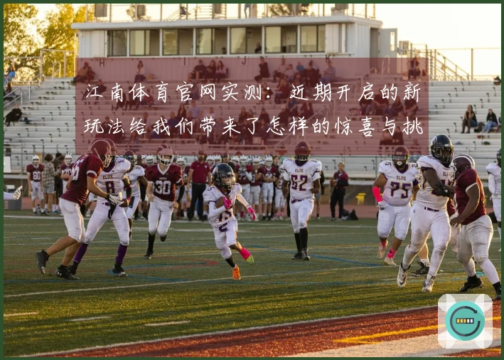 江南体育官网实测：近期开启的新玩法给我们带来了怎样的惊喜与挑战？